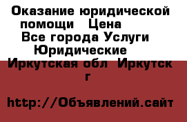 Оказание юридической помощи › Цена ­ 500 - Все города Услуги » Юридические   . Иркутская обл.,Иркутск г.